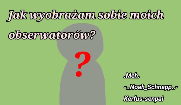 Jak wyobrażam sobie moich obserwatorów | .Meh.,-..Noah_Schnapp..- i Kerfus-senpai