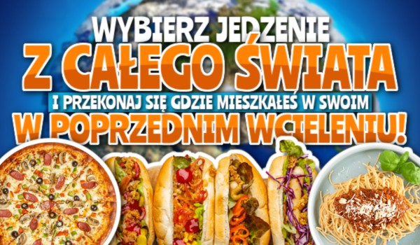 Wybierz jedzenie z całego świata i przekonaj się, gdzie mieszkałeś w swoim poprzednim wcieleniu!