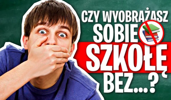 Czy wyobrażasz sobie szkołę bez…?