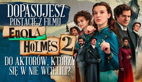 Dopasujesz postacie z filmu „Enola Holmes 2” do aktorów, którzy je grają?