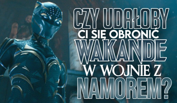 Czy jako wojownikowi Wakandy, udałoby Ci się ją obronić w wojnie z Namorem?