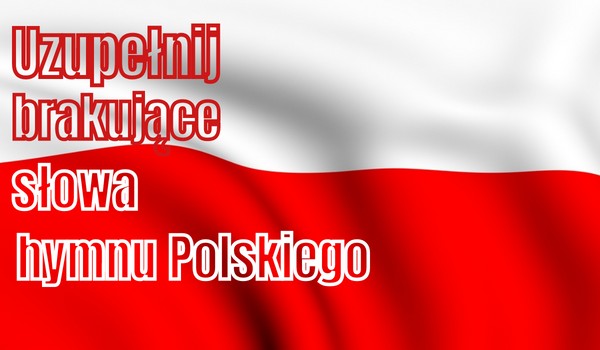 Uzupełnij brakujące słowa hymnu Polskiego!