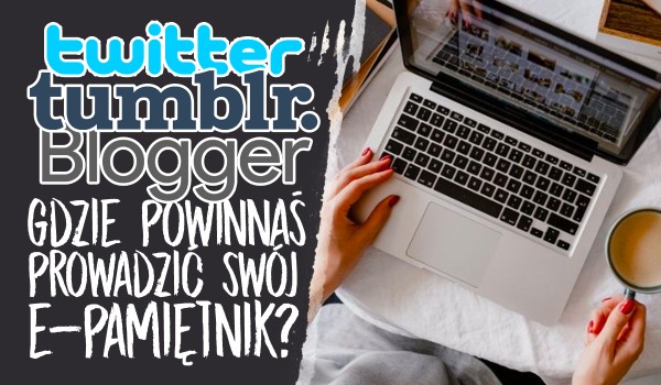 Twitter, Tumblr czy Blogger? Gdzie powinnaś prowadzić swój e-pamiętnik?