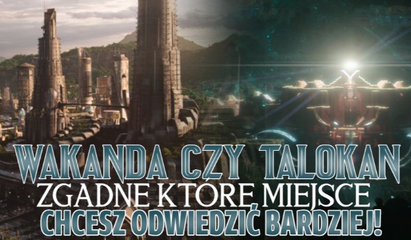 Wakanda czy Talokan — zgadnę, które miejsce chętniej byś zwiedził!