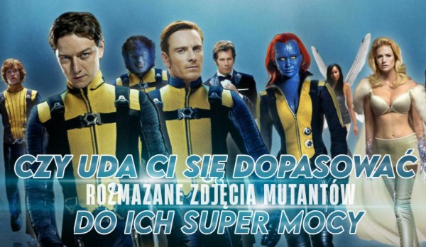 Czy uda Ci się dopasować rozmazane zdjęcia mutantów z filmu „X-men First Class“ do ich super mocy?