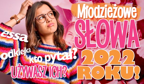 Młodzieżowe słowa 2022 roku! – Używasz ich?