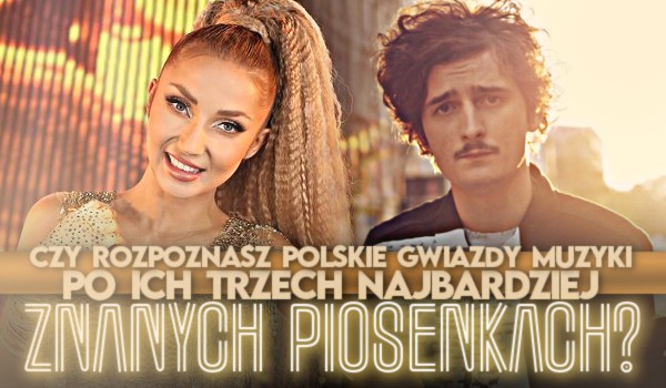 Czy rozpoznasz polskie gwiazdy muzyki po ich trzech najbardziej znanych piosenkach?