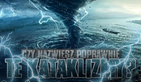 Czy nazwiesz poprawnie te kataklizmy?