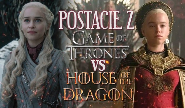 Głosowanie: Postacie „House Of The Dragon” vs. „Gra o tron”