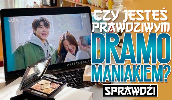 Czy jesteś prawdziwym dramomaniakiem?