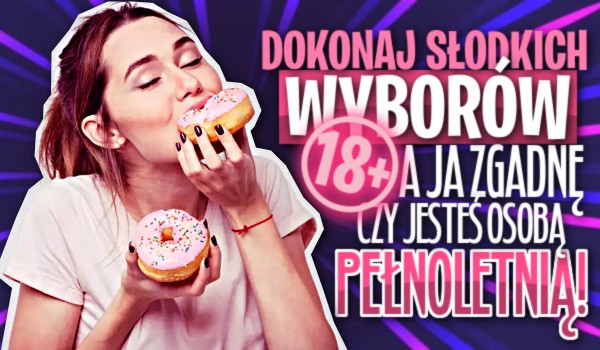 Dokonaj słodkich wyborów, a ja zgadnę, czy jesteś osobą pełnoletnią!
