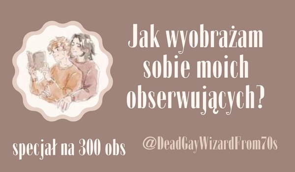Jak wyobrażam sobie moich obserwujących? | @DeadGayWizardFrom70s