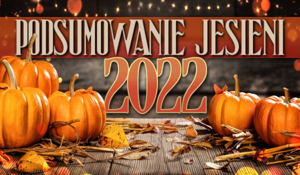 Podsumowanie Jesieni 2022 roku!