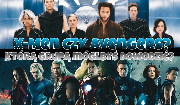 X-Men czy Avengers? Którą grupą mógłbyś dowodzić?