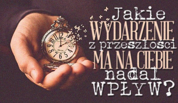 Jakie wydarzenie z przeszłości ma na Ciebie nadal wpływ?