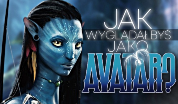 Jak wyglądałbyś jako Avatar?