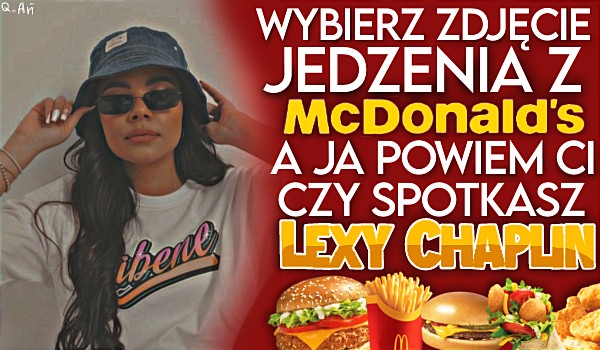 Wybierz zdjęcie jedzenia z McDonald’s, a ja powiem Ci czy spotkasz Lexy Chaplin!