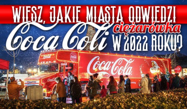 Wiesz, jakie miasta odwiedzi ciężarówka Coca-Coli w 2022 roku?