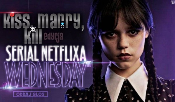 KISS, MARRY, KILL – Postacie z serialu ,,Wednesday”!