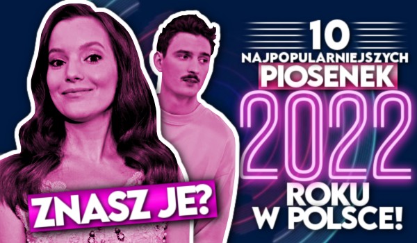 10 najpopularniejszych piosenek 2022 roku w Polsce! – Znasz je?