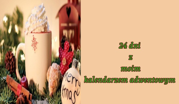 24 dni z moim kalendarzem adwentowym bo tak i nikt mnie nie powstrzyma HEHEHHEHEHEHE