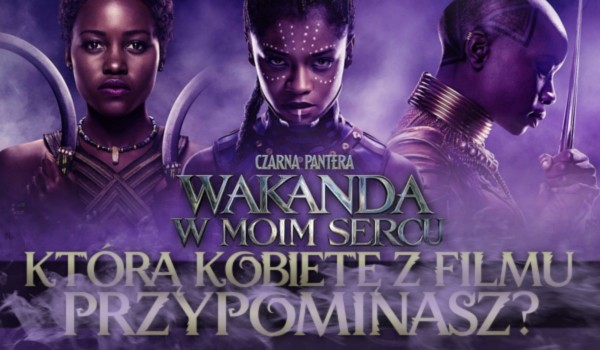 Którą kobietę z filmu Czarna Pantera: Wakanda W Moim Sercu przypominasz?