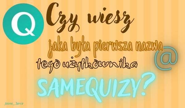 Czy wiesz jaka była pierwsza nazwa tego użytkownika SameQuizy?