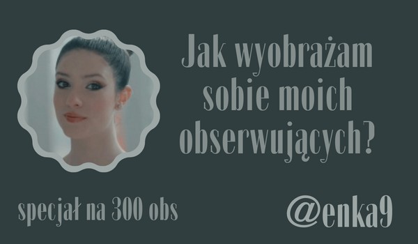 Jak wyobrażam sobie moich obserwujących? | @enka9