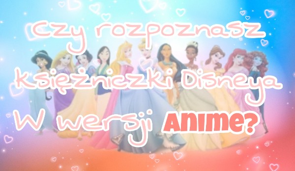 Czy rozpoznasz księżniczki Disneya w wersji anime?