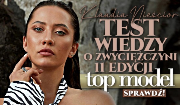 Klaudia Nieścior – Test wiedzy o zwyciężczyni 11. edycji „Top Model”!