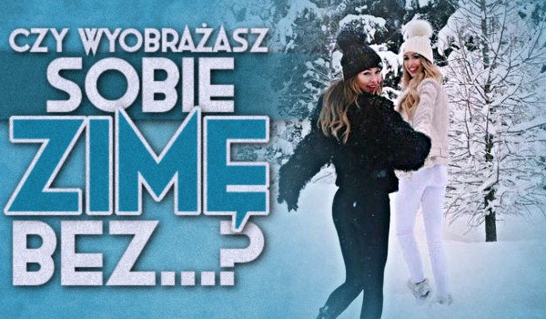 Czy wyobrażasz sobie zimę bez…?