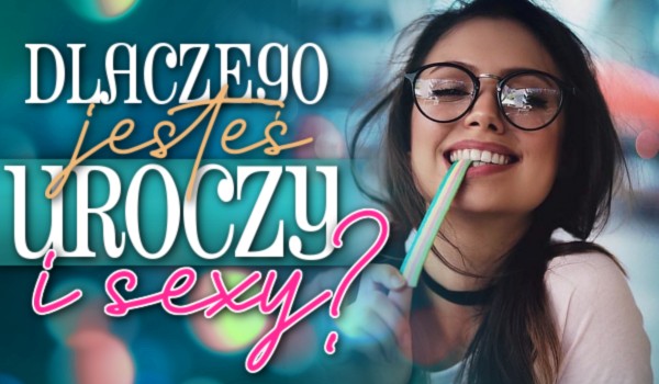 Dlaczego jesteś uroczy i sexy?