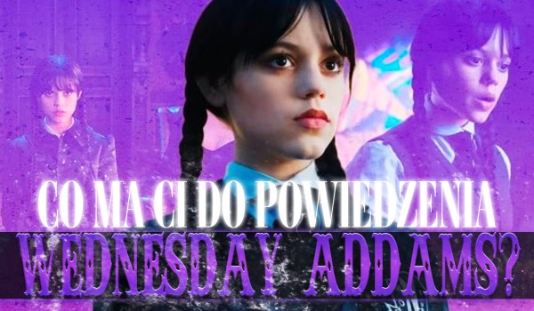 Co ma Ci do powiedzenia Wednesday Addams?