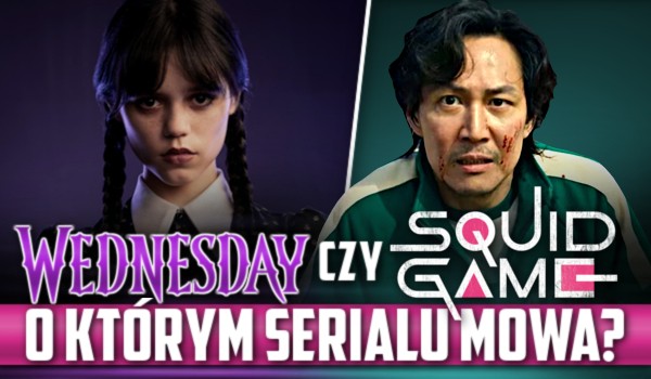 „Wednesday” czy „Squid Game”? – O którym serialu mowa?