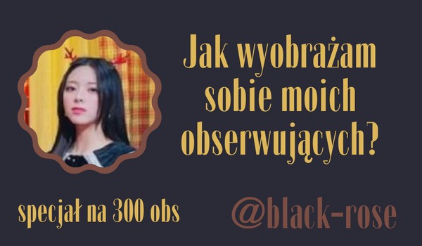 Jak wyobrażam sobie moich obserwujących? | @black-rose