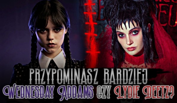 Przypominasz bardziej Wednesday Addams czy Lydię Deetz?