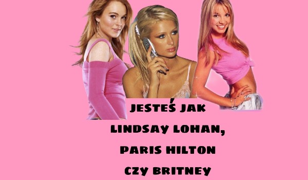 Jesteś jak Lindsay Lohan, Paris hilton czy Britney Spears?