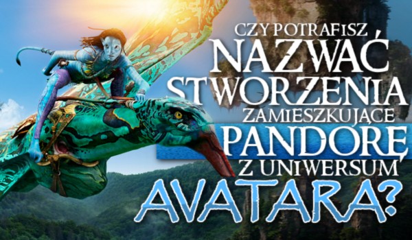 Czy potrafisz nazwać stworzenia zamieszkujące Pandorę z uniwersum „Avatara”?