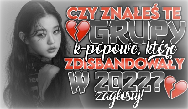 Czy znałeś te zespoły KPOP-owe, które zdisbandowały w 2022 roku?