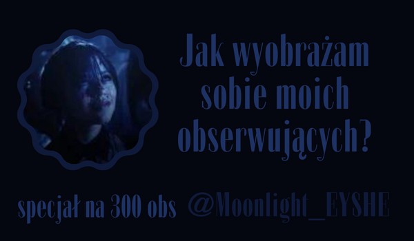 Jak wyobrażam sobie moich obserwujących? | @Moonlight_EYSHE