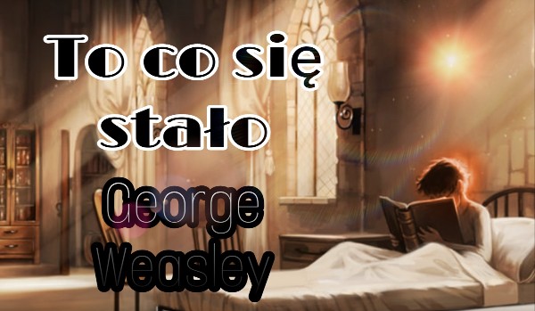 To co się stało • George Weasley • One Shot