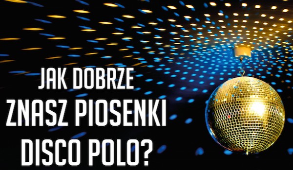 Jak dobrze znasz piosenki disco polo?