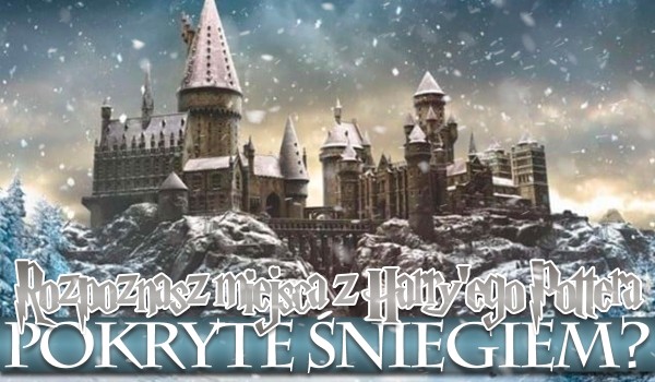Czy rozpoznasz miejsca z Harry’ego Pottera przykryte śniegiem?