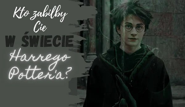 Kto zabiłby Cię w świecie „Harry’ego Pottera”?