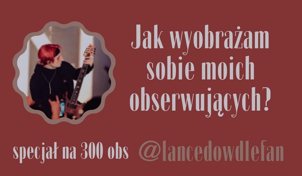 Jak wyobrażam sobie moich obserwujących? | @lancedowdlefan