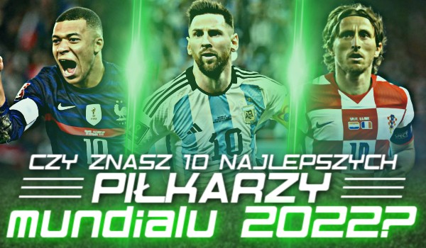 Czy znasz 10 najlepszych piłkarzy Mundialu 2022?