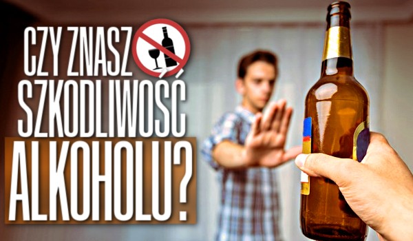 Czy znasz szkodliwość alkoholu?