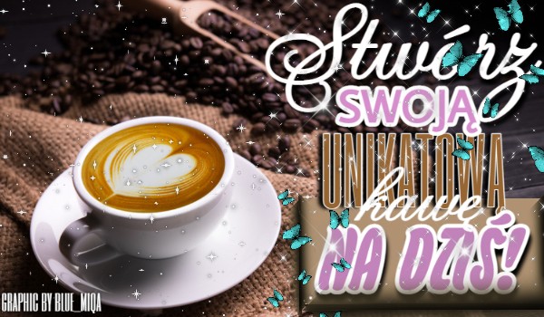 Stwórz swoją unikatową kawę na dziś!