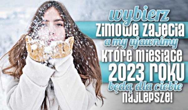 Wybierz zimowe zajęcia, a my ujawnimy, które miesiące 2023 roku będą dla Ciebie najlepsze!