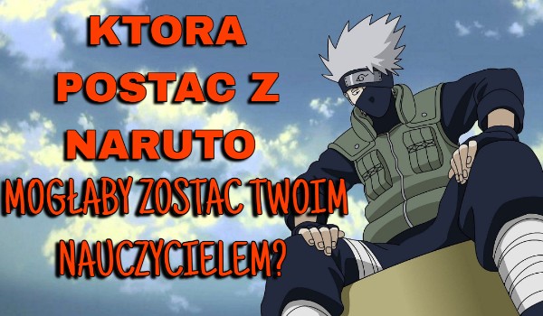 Która postać z Naruto mogłaby zostać Twoim nauczycielem?